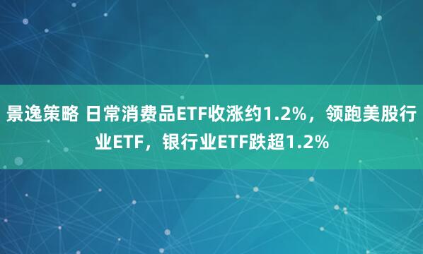 景逸策略 日常消费品ETF收涨约1.2%，领跑美股行业ETF，银行业ETF跌超1.2%