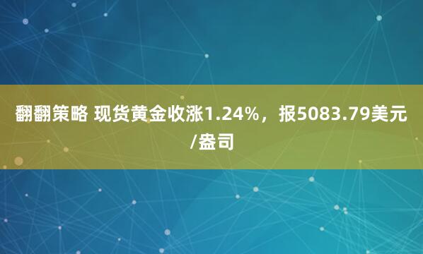 翻翻策略 现货黄金收涨1.24%，报5083.79美元/盎司