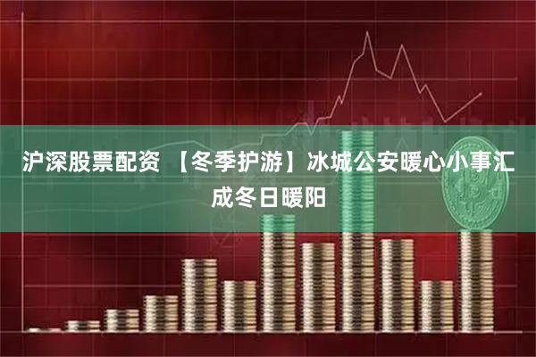 沪深股票配资 【冬季护游】冰城公安暖心小事汇成冬日暖阳