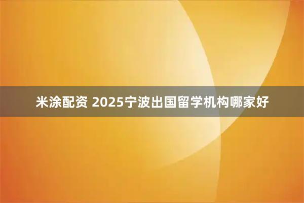 米涂配资 2025宁波出国留学机构哪家好