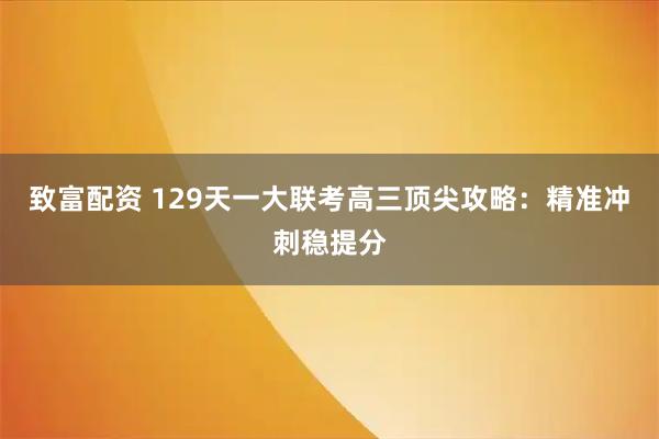 致富配资 129天一大联考高三顶尖攻略：精准冲刺稳提分