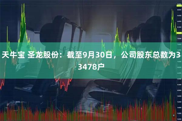 天牛宝 圣龙股份：截至9月30日，公司股东总数为33478户