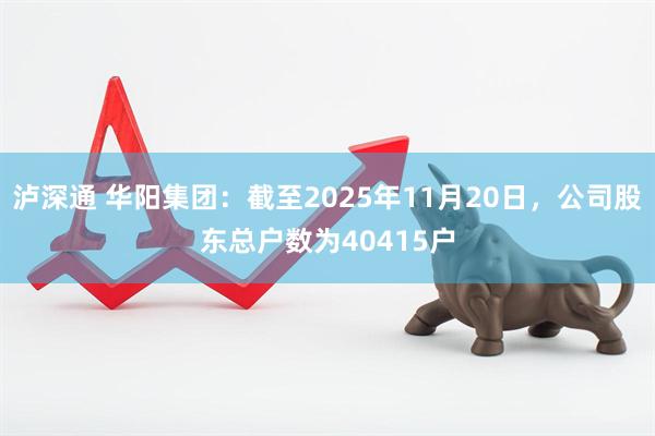 泸深通 华阳集团：截至2025年11月20日，公司股东总户数为40415户
