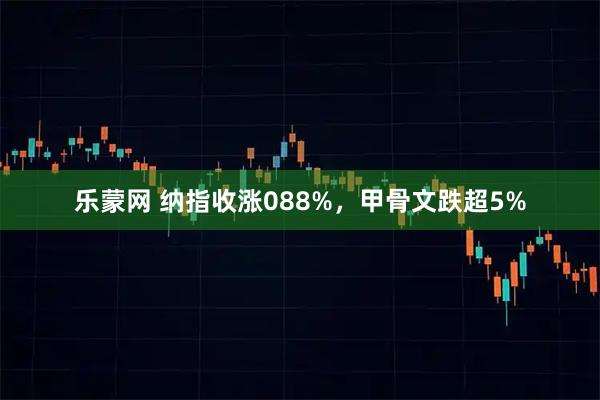 乐蒙网 纳指收涨088%，甲骨文跌超5%