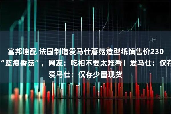 富邦速配 法国制造爱马仕蘑菇造型纸镇售价23000元被嘲“蓝瘦香菇”，网友：吃相不要太难看！爱马仕：仅存少量现货