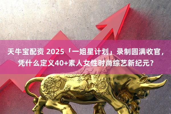 天牛宝配资 2025「一姐星计划」录制圆满收官，凭什么定义40+素人女性时尚综艺新纪元？