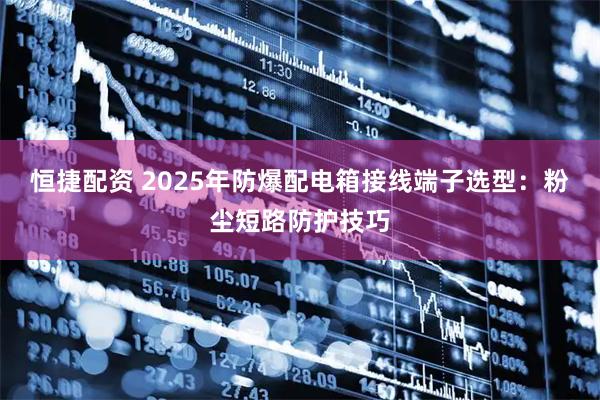 恒捷配资 2025年防爆配电箱接线端子选型：粉尘短路防护技巧