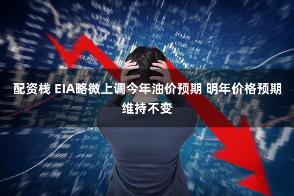 配资栈 EIA略微上调今年油价预期 明年价格预期维持不变