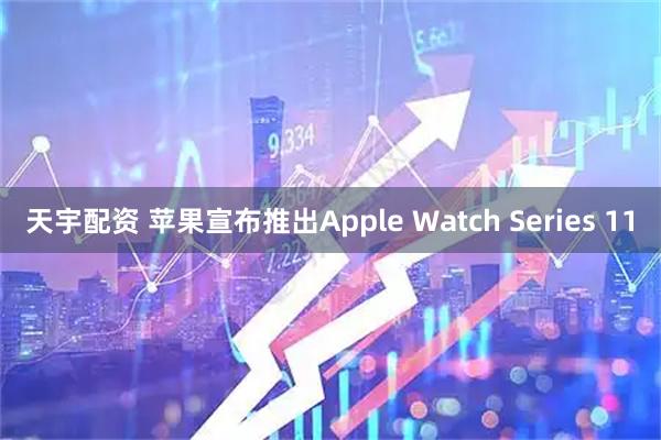天宇配资 苹果宣布推出Apple Watch Series 11