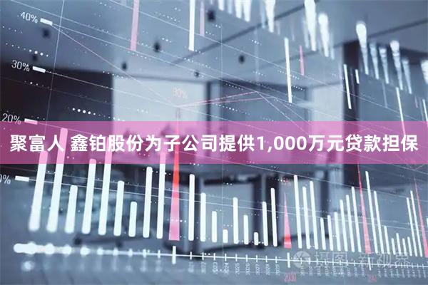 聚富人 鑫铂股份为子公司提供1,000万元贷款担保